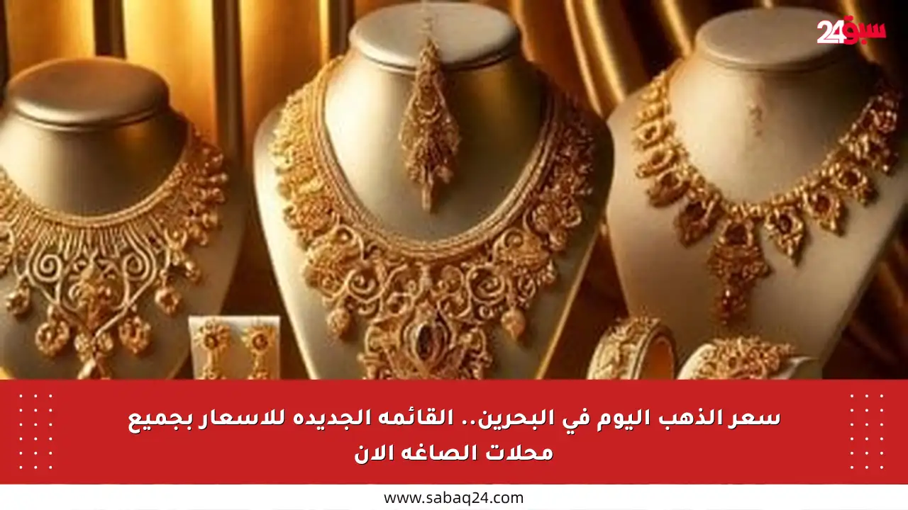 سعر الذهب اليوم في البحرين.. القائمة الجديدة للأسعار بجميع محلات الصاغة الآن
